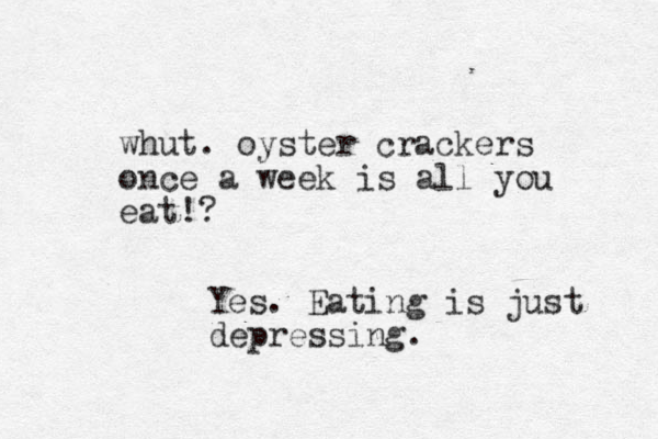 whut. oyster crackers once a week is all you eat!? Yes. Eating is just depressing.