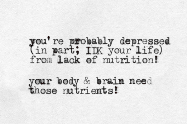 you're probably depressed (in part; I DK your life) from lack of nutrition! your body & brain need those nutrients! 
