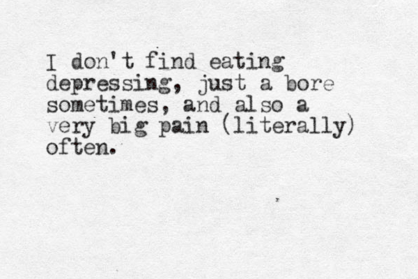 I don't find eating depressing, just a bore sometimes , and also a very big pain (literally) often.