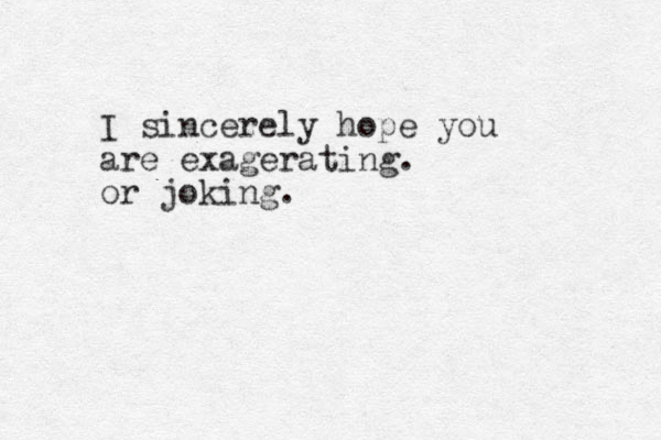 I sincerely hope you are exagerating. or joking.