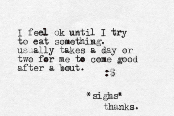 I feel ok until I try to eat something. usually takes a day or two for me to come good after a bout. :$ *sighs* thanks. 