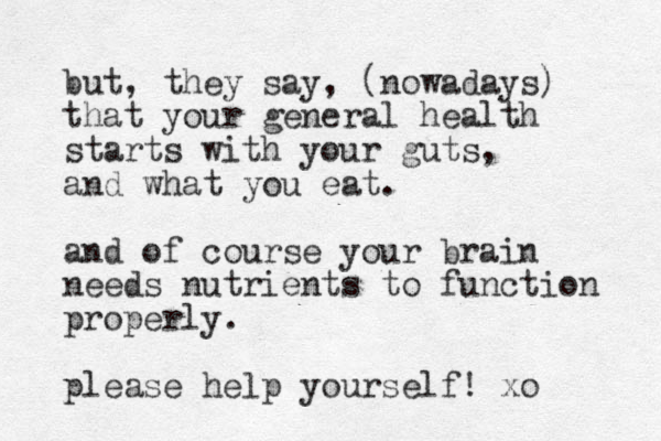 but, they say, (nowadays) that your general health starts with your guts, and what you eat. and of course your brain needs nutrients to function properly. please help yourself! xo 