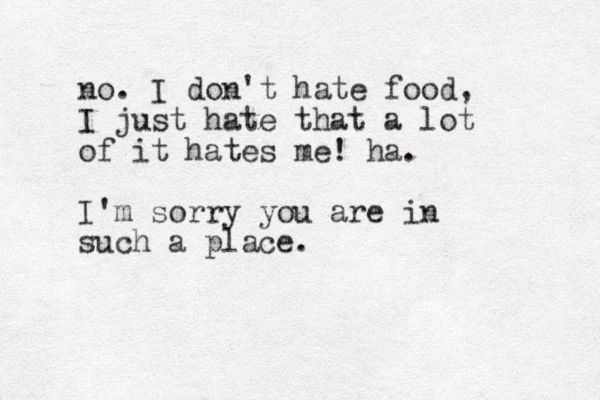 no. I don't hate food, I just hate that a lot of it hates me! ha. I'm sorry you are in such a place.