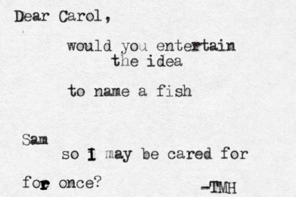 Dear C aro l, would you entertain the idea to name a fish Sam so i I I may be cared for foe once? r r r r r -TMH 