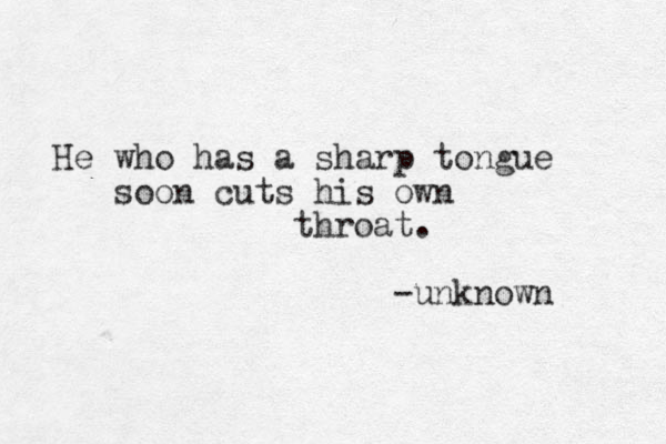 He who has a sharp tongue soon cuts his own throat. -unknown