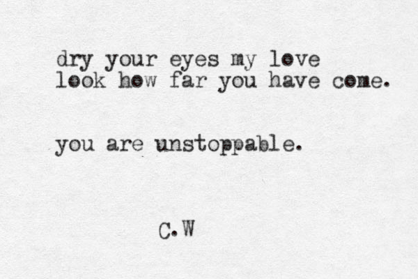 dry your eyes my love look how far you have come. you are unstoppable . C.W