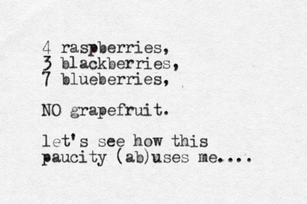 4 raspberries, 3 blackberries, 7 blueb erries, NO grapefruit. let's see how this paucity (ab)uses me.... 
