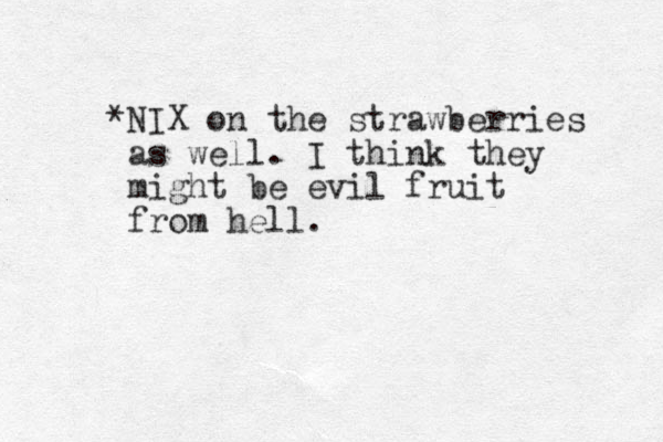 *NIX on the strawberries as well. I think they might be evil fruit from hell.