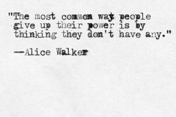 "The most common wat y y people give up their power is by thinking they don't have any." --Alice Walker