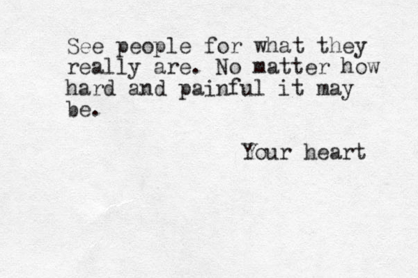 See people for what they really are. No matter how hard and painful it may be. Your heart 