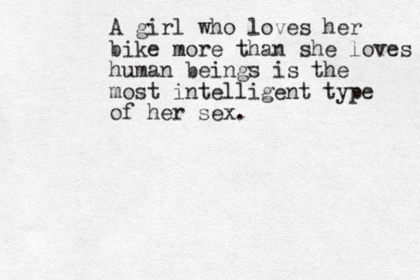 A girl who loves her bike more than she loves human beings is the most intelligent type of her sex.
