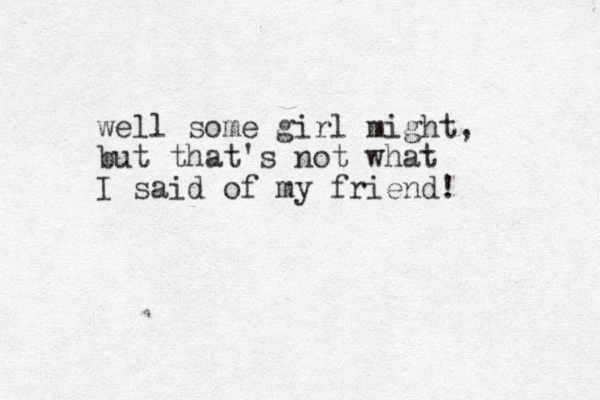 well some girl might, but that's not what I said of my friend! 