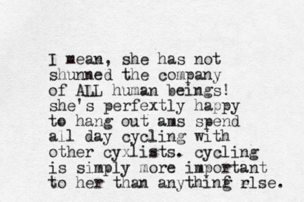 I mean, she has not shunned the company of ALL human beings! she's perfextly happy to hang out ams spend all day cycling with other cyxlists. cycling is simply more important to her than anythinf g r else. 