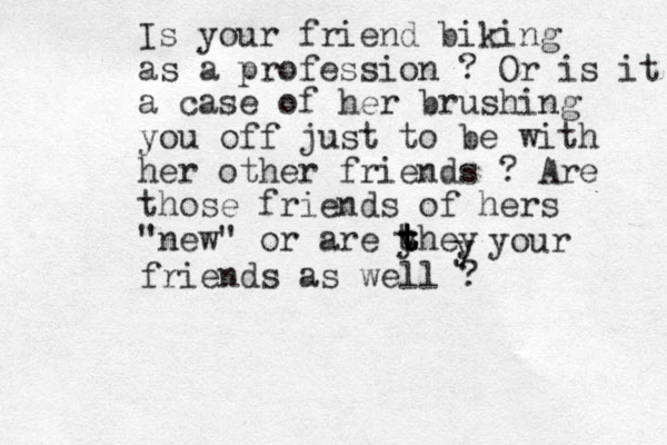 Is your friend biking as a profession ? Or is it a case of her brushing you off just to be with her other friends ? Are those friends of hers "new" or are y t they t t t y your friends as well ?