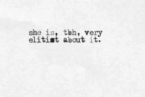 she is , tbh, very elitist about it.