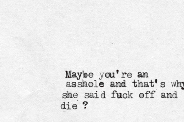 Maybe you're an asshole and that's why she said fuck off and die ?