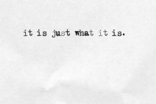 it is just what it is. 