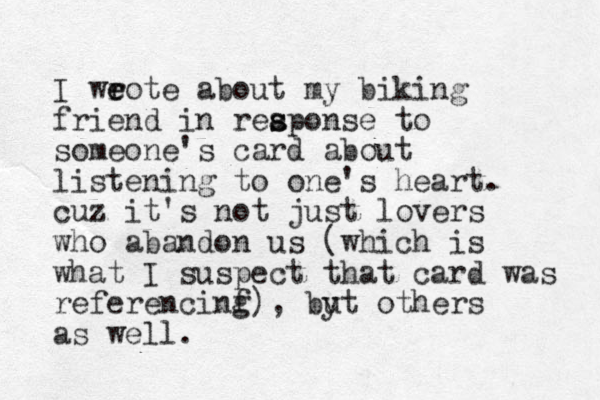 I weote r e about my biking friend in reaponse s s to someone's card about listening to one's heart. cuz it's not just lovers who abandon us (which is what I suspect that card was referencinf g), byt others u as well.