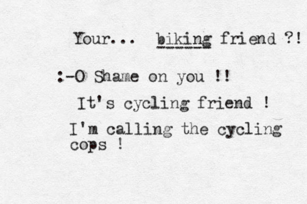 Your... biking friend ?! ------ :-O Shame on you !! It's cycling friend ! I'm calling the cycling cops !