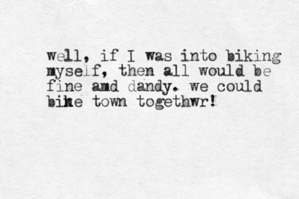 well, if I was into iking b myself, then all would be fine amd dandy. we could ine b k town togethwr!