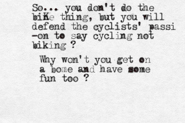 So... you don't do the bine thing, but you will defend the cyclists ' passi -on to say cycling not biking ? K Why won't you get on a bome and have some fun too ?