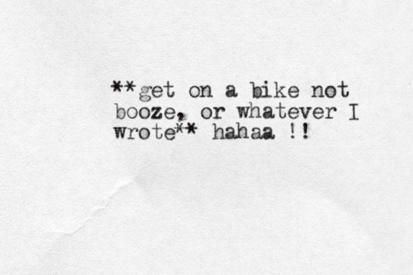**get on a bike not booze, or whatever I wrote** hahaa !!