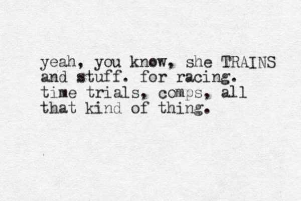yeah, you know, she TRAINS and stuff. for racing. time trials, comps, all that kind of thing. 