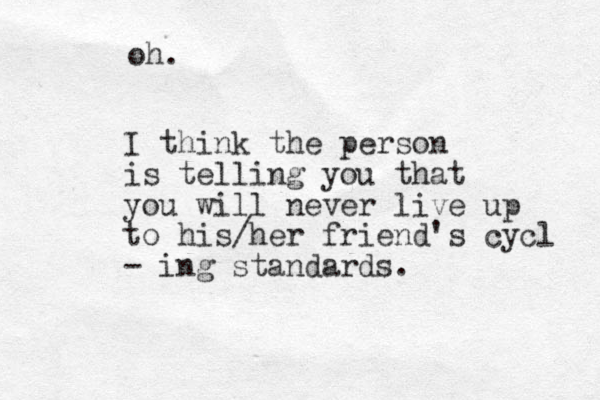 oh. I think the person is telling you that you will never live up to his/her friend's cycl - ing standards.