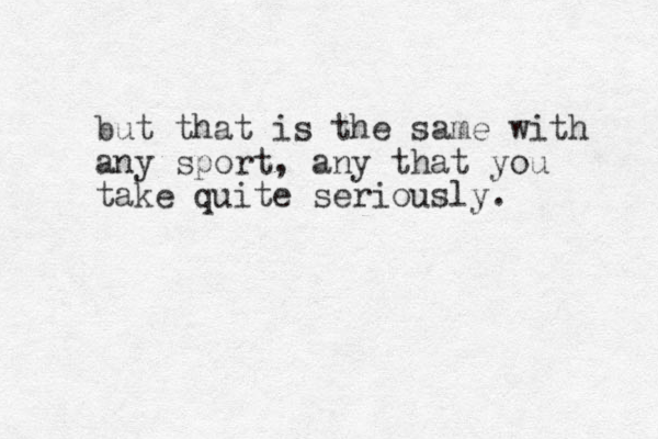but that is the same with any sport, any that you take quite seriously. 