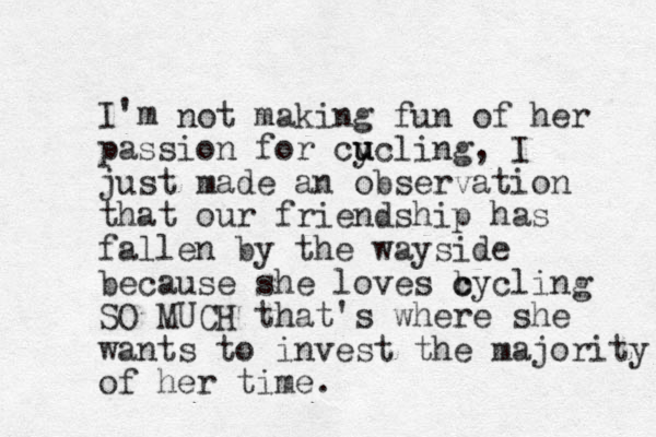 I'm not making fun of her passion for cuc y u ling, I just made an observation that our friendship has fallen by the wayside because she loves b c cycling SO MUCH that's where she wants to invest the majority of her time.