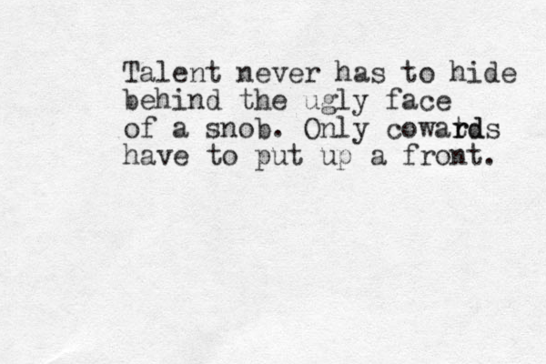 Talent never has to hide behind the ugly face of a snob. Only cowatd r rds have to put up a front. 