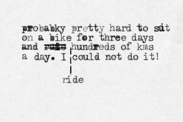probabky pretty hard to sut on a bike for three days and rude i i ==== hundreds of kms a day. I could not do it! i | | | ride 