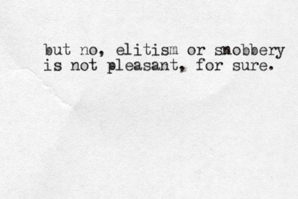 but no, elitism or snobbery is not pleasant, for sure. 