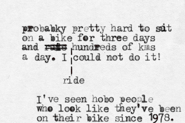 probabky pretty hard to sut on a bike for three days and rude i i ==== hundreds of kms a day. I could not do it! i | | | ride I've seen hobo people who look like they've been on their bike since 1978. 