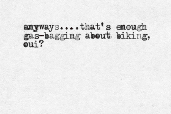 anyways....that's enough gas-bagging about biking, oui?