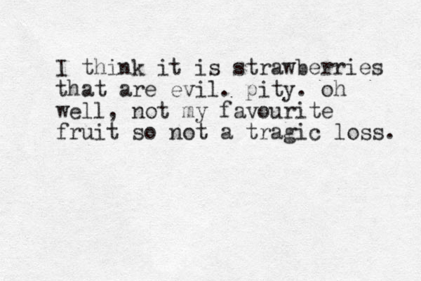 I think it is strawberries that are evil. pity. oh well, not my favourite fruit so not a tragic loss. 