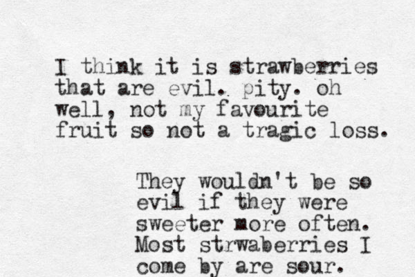 I think it is strawberries that are evil. pity. oh well, not my favourite fruit so not a tragic loss. They wouldn't be so evil if they were sweeter more often. Most strwaberries I come by are sour . 
