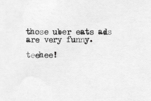 those uber eats ads are very funny. teehee!