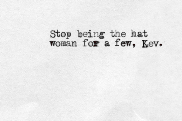 Stop being the hat woman for a few, L K Kev. 