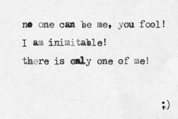 no one can be me, you fool! I am inimitable! there is only one of me! ;) 