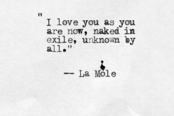 I love you as you are now, naked in exile, unknown by all." " -- La Mole , , ; ( , 