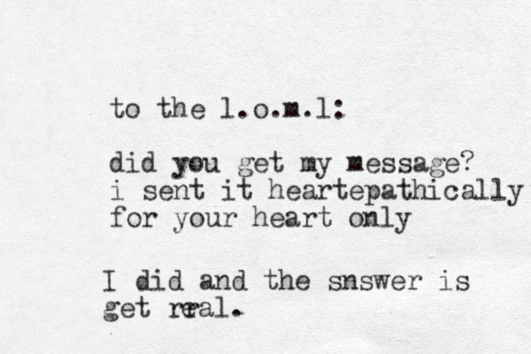 to the l.o.m.l: did you get my message? i sent it heartepathically for your heart only I did and the snswer is get rral. e