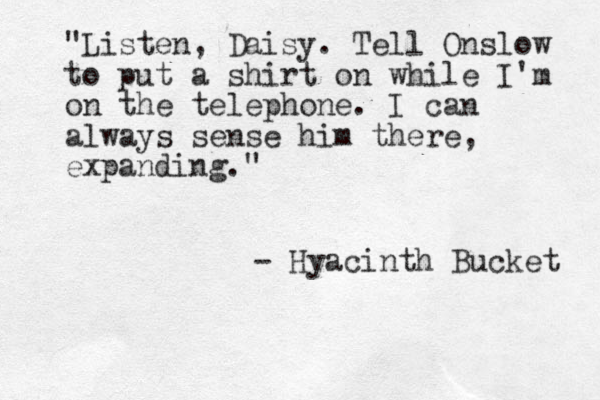 "Listen, Daisy. Tell Onslow to put a shirt on while I'm on the telephone. I can always sense him there, expanding." - Hyacinth Bucket 
