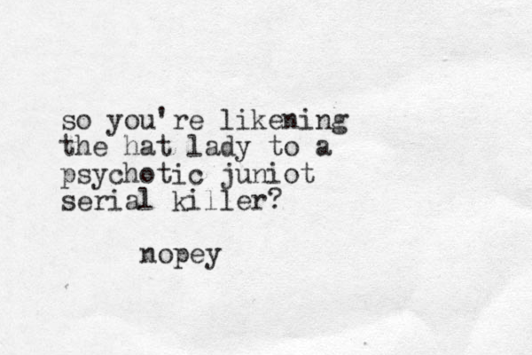 so you're likening the hat lady to a psychotic juniot serial killer? nopey