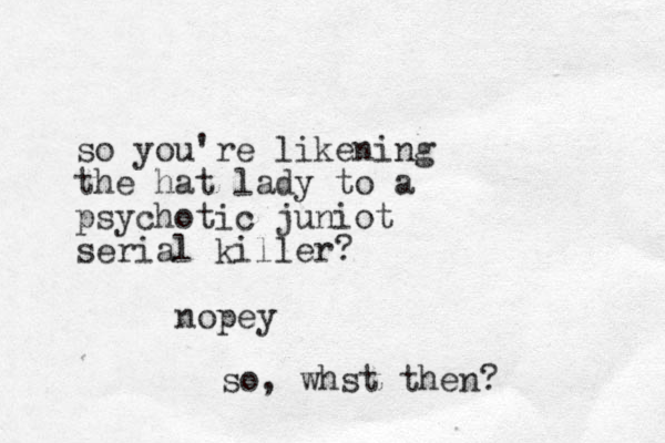 so you're likening the hat lady to a psychotic juniot serial killer? nopey so, whst the n? 