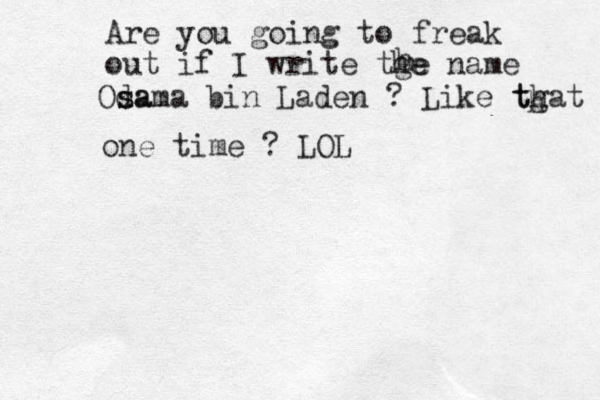 Are you going to freak out if I write tge name h he Oda s sama bin Laden ? Like tgat th h one time ? LOL