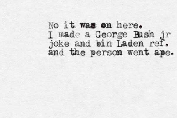 No it was on here. I made a George Bush jr joke and bin Laden ref. and the person went ape. 