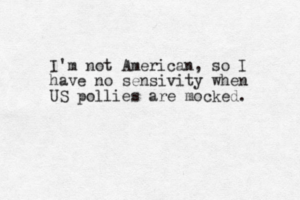 I'm not American, so I have no sensivity when US pollies are mocked. 