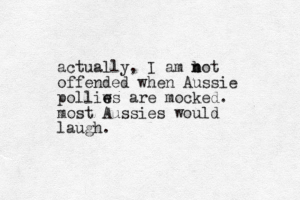 actually, I am bot n n offended when Aussie polliws e e are mocked. most Aussies would laugh.