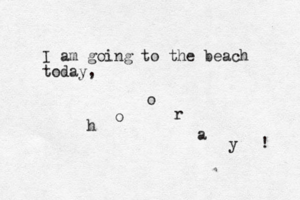 I am going to the beach today, h o o r a y ! 